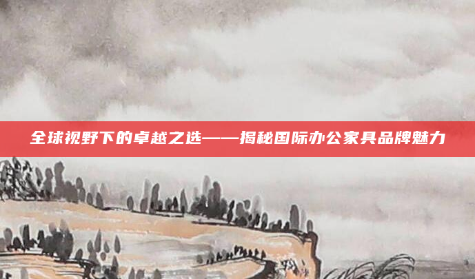 全球视野下的卓越之选——揭秘国际办公家具品牌魅力