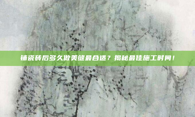铺瓷砖后多久做美缝最合适？揭秘最佳施工时间！