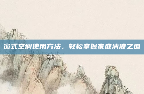 窗式空调使用方法，轻松掌握家庭清凉之道