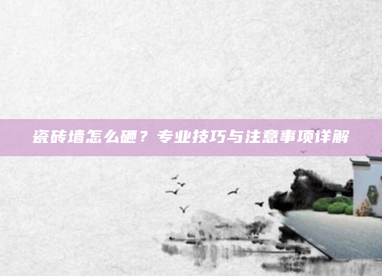 瓷砖墙怎么砸？专业技巧与注意事项详解