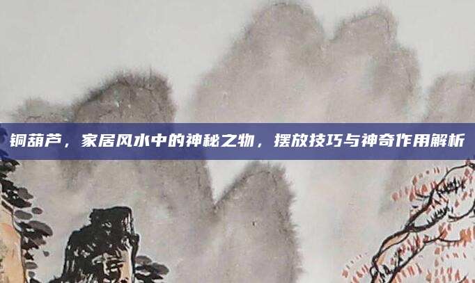 铜葫芦，家居风水中的神秘之物，摆放技巧与神奇作用解析