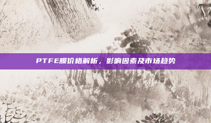 PTFE膜价格解析，影响因素及市场趋势