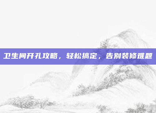 卫生间开孔攻略，轻松搞定，告别装修难题