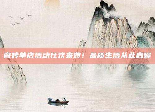 瓷砖单店活动狂欢来袭！品质生活从此启程
