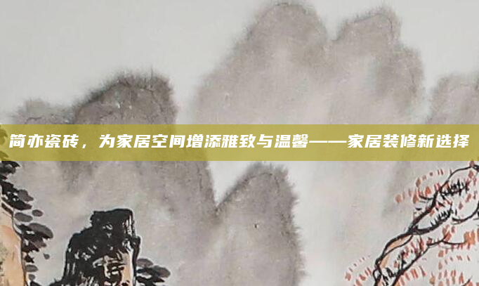 简亦瓷砖，为家居空间增添雅致与温馨——家居装修新选择