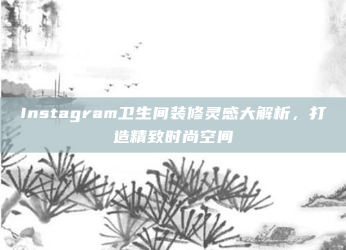 Instagram卫生间装修灵感大解析，打造精致时尚空间