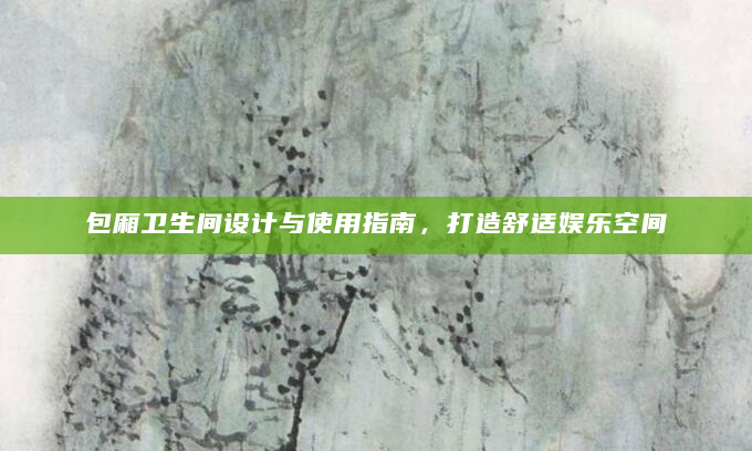 包厢卫生间设计与使用指南，打造舒适娱乐空间