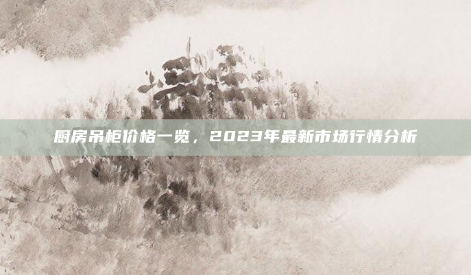 厨房吊柜价格一览，2023年最新市场行情分析