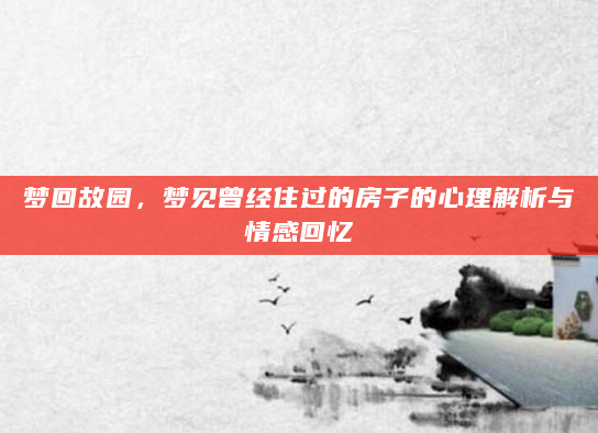梦回故园，梦见曾经住过的房子的心理解析与情感回忆