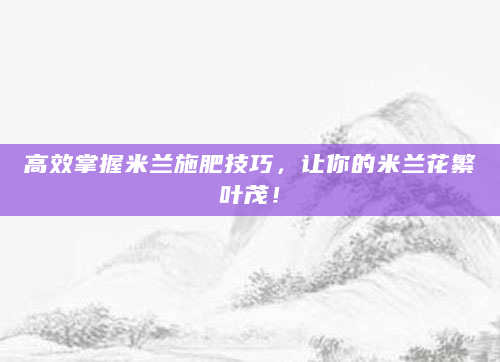 高效掌握米兰施肥技巧，让你的米兰花繁叶茂！