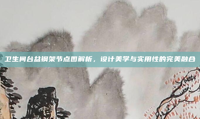 卫生间台盆钢架节点图解析，设计美学与实用性的完美融合