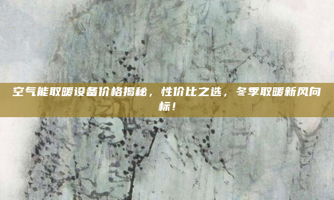 空气能取暖设备价格揭秘，性价比之选，冬季取暖新风向标！
