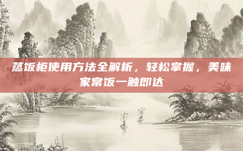 蒸饭柜使用方法全解析，轻松掌握，美味家常饭一触即达