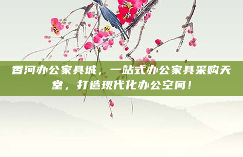 香河办公家具城，一站式办公家具采购天堂，打造现代化办公空间！