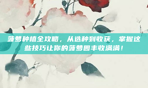 菠萝种植全攻略，从选种到收获，掌握这些技巧让你的菠萝园丰收满满！
