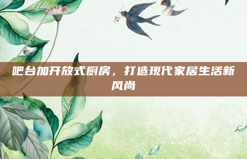 吧台加开放式厨房，打造现代家居生活新风尚