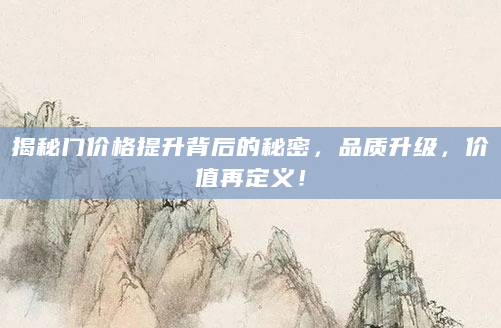 揭秘门价格提升背后的秘密，品质升级，价值再定义！