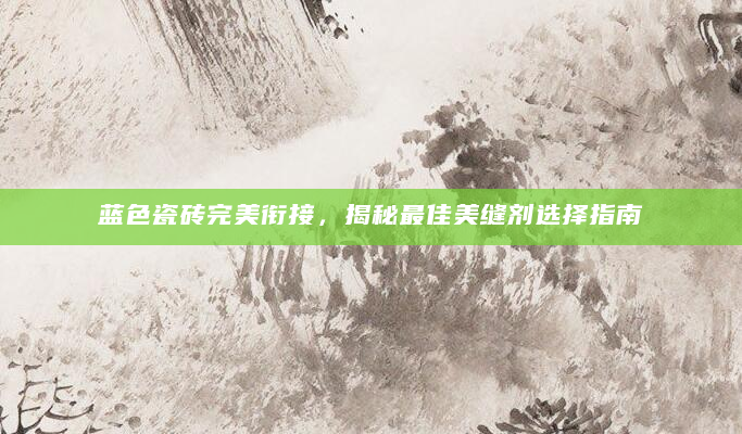 蓝色瓷砖完美衔接，揭秘最佳美缝剂选择指南