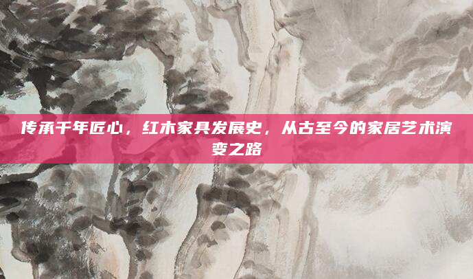 传承千年匠心，红木家具发展史，从古至今的家居艺术演变之路
