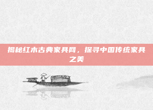 揭秘红木古典家具网，探寻中国传统家具之美