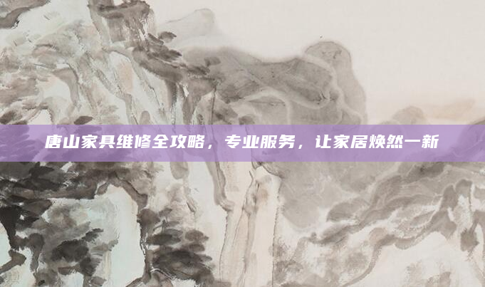 唐山家具维修全攻略，专业服务，让家居焕然一新