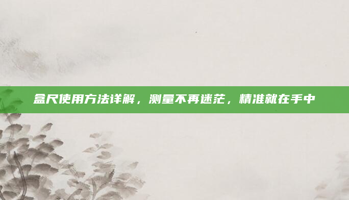 盒尺使用方法详解，测量不再迷茫，精准就在手中