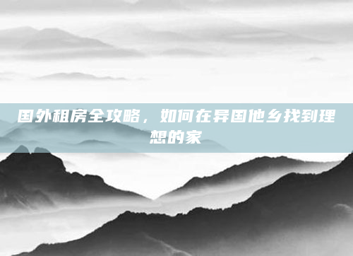 国外租房全攻略，如何在异国他乡找到理想的家