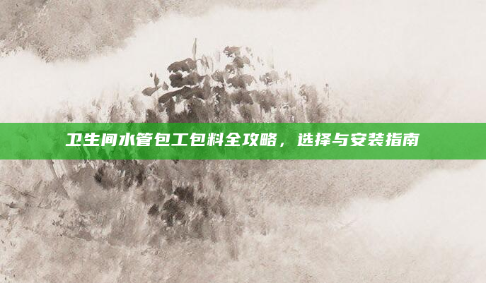 卫生间水管包工包料全攻略，选择与安装指南