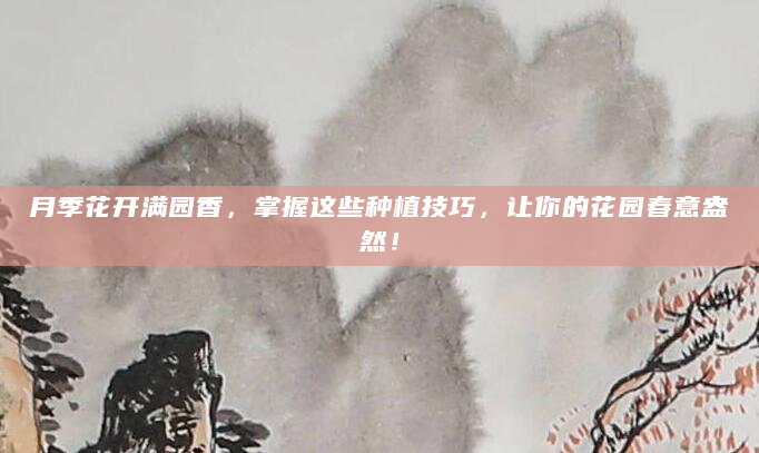 月季花开满园香，掌握这些种植技巧，让你的花园春意盎然！