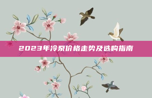2023年冷泵价格走势及选购指南