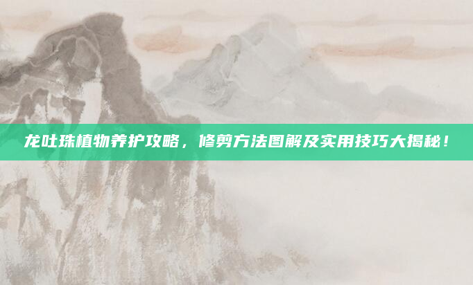 龙吐珠植物养护攻略，修剪方法图解及实用技巧大揭秘！