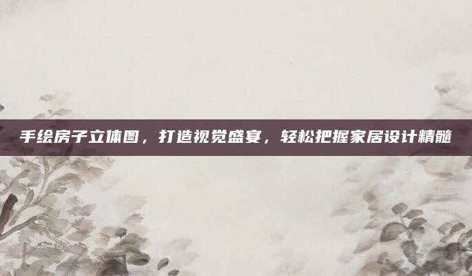 手绘房子立体图，打造视觉盛宴，轻松把握家居设计精髓