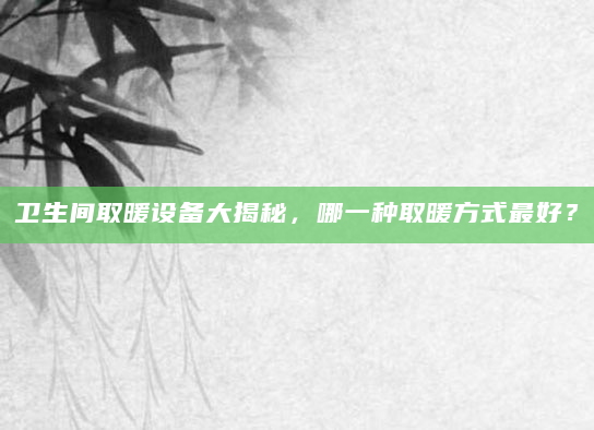 卫生间取暖设备大揭秘，哪一种取暖方式最好？