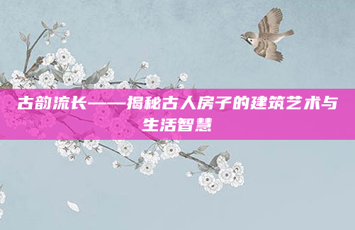 古韵流长——揭秘古人房子的建筑艺术与生活智慧