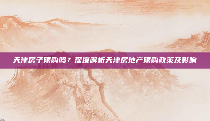 天津房子限购吗？深度解析天津房地产限购政策及影响