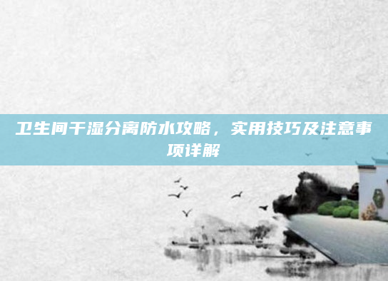 卫生间干湿分离防水攻略，实用技巧及注意事项详解