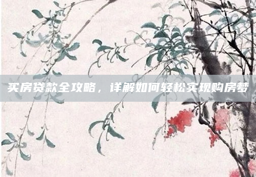 买房贷款全攻略，详解如何轻松实现购房梦