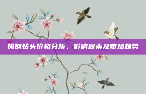 钨钢钻头价格分析，影响因素及市场趋势