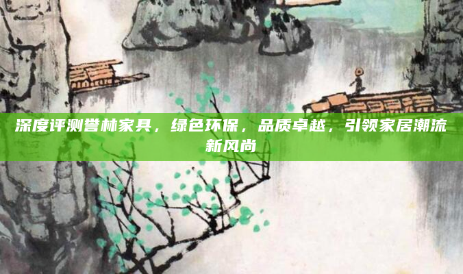 深度评测誉林家具，绿色环保，品质卓越，引领家居潮流新风尚