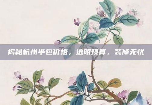 揭秘杭州半包价格，透明预算，装修无忧