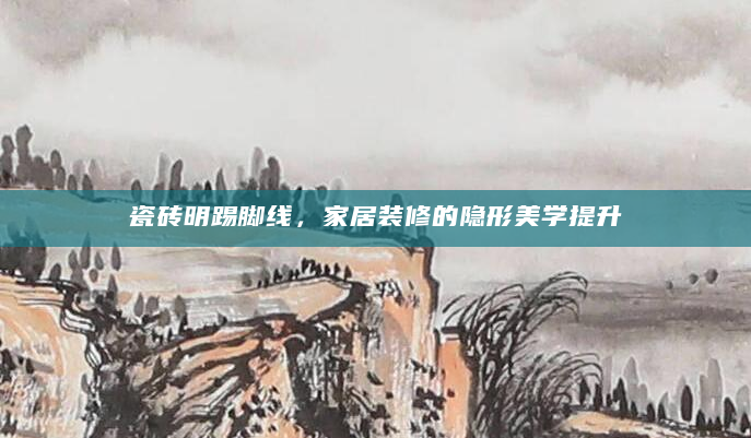 瓷砖明踢脚线，家居装修的隐形美学提升