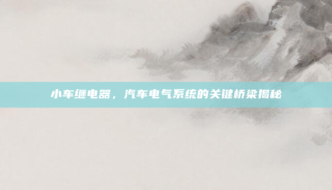 小车继电器，汽车电气系统的关键桥梁揭秘