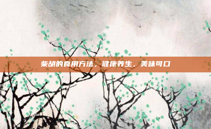 柴胡的食用方法，健康养生，美味可口