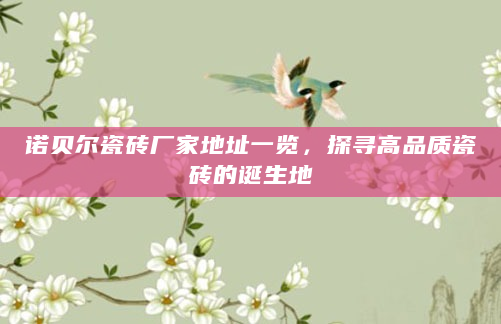 诺贝尔瓷砖厂家地址一览，探寻高品质瓷砖的诞生地