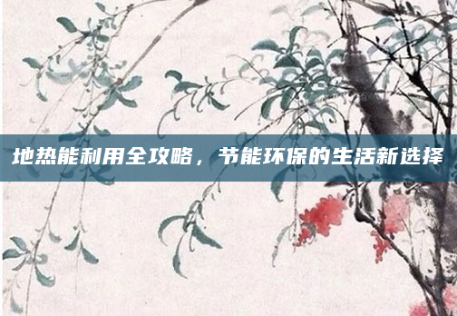 地热能利用全攻略，节能环保的生活新选择