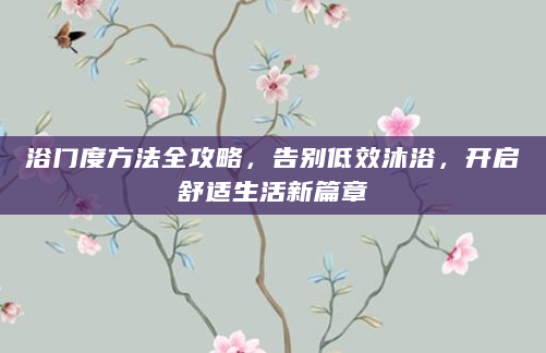 浴门度方法全攻略，告别低效沐浴，开启舒适生活新篇章
