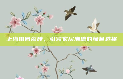 上海田园瓷砖，引领家居潮流的绿色选择