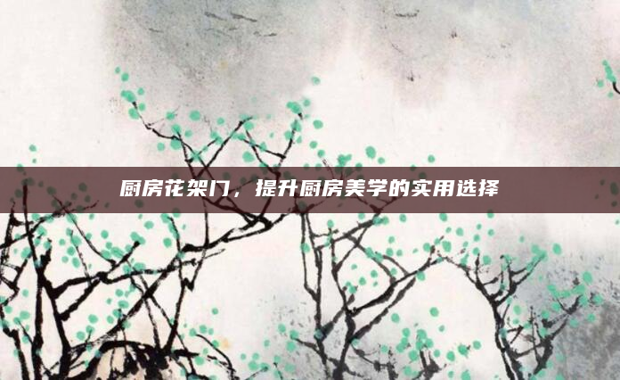 厨房花架门，提升厨房美学的实用选择