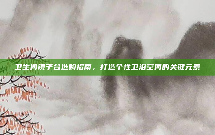 卫生间镜子台选购指南，打造个性卫浴空间的关键元素