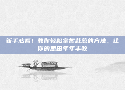 新手必看！教你轻松掌握栽葱的方法，让你的葱田年年丰收
